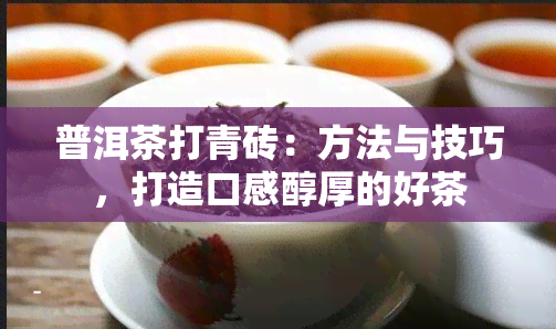 普洱茶打青砖：方法与技巧，打造口感醇厚的好茶