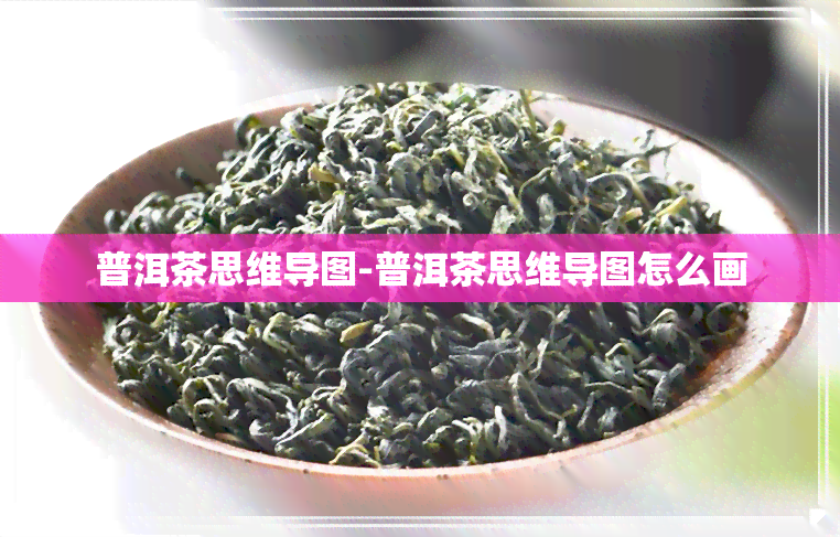 普洱茶思维导图-普洱茶思维导图怎么画