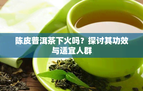 陈皮普洱茶下火吗？探讨其功效与适宜人群