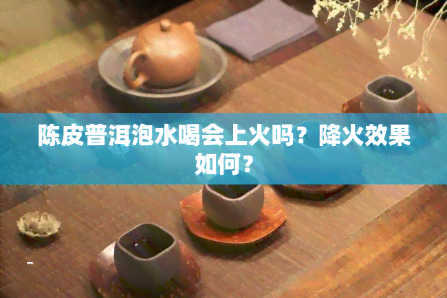 陈皮普洱泡水喝会上火吗？降火效果如何？