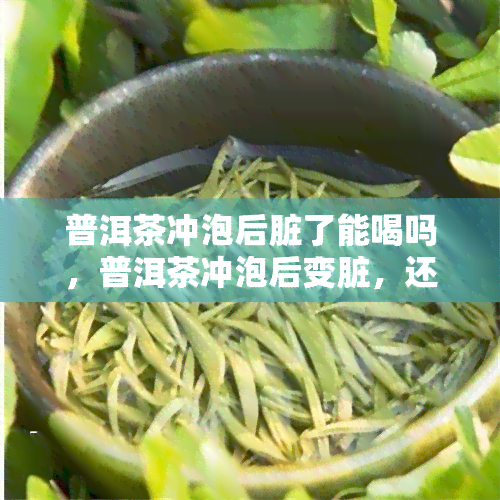 普洱茶冲泡后脏了能喝吗，普洱茶冲泡后变脏，还能不能继续饮用？