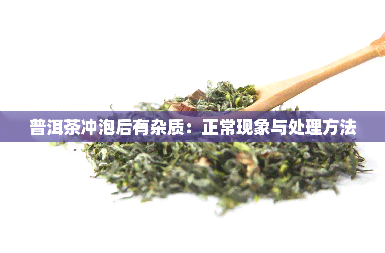 普洱茶冲泡后有杂质：正常现象与处理方法