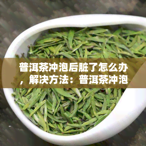 普洱茶冲泡后脏了怎么办，解决方法：普洱茶冲泡后如何清洁茶具？