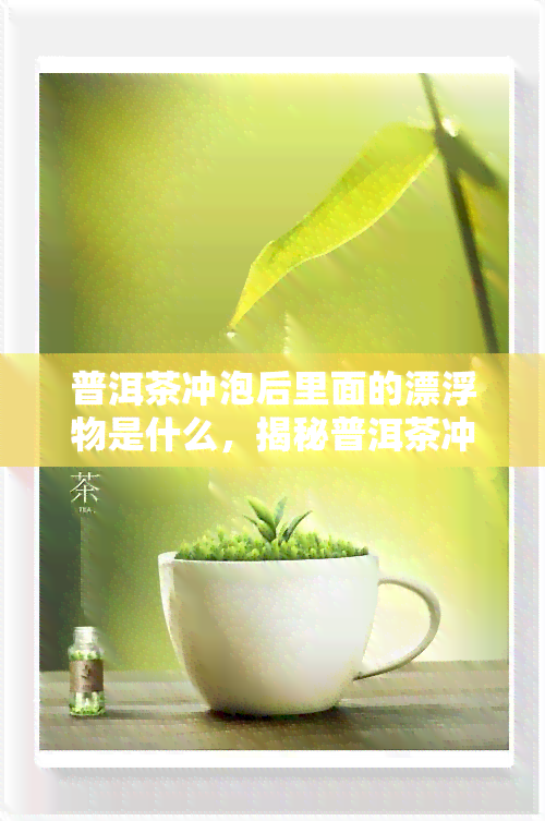 普洱茶冲泡后里面的漂浮物是什么，揭秘普洱茶冲泡后的漂浮物是什么？