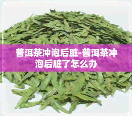 普洱茶冲泡后脏-普洱茶冲泡后脏了怎么办