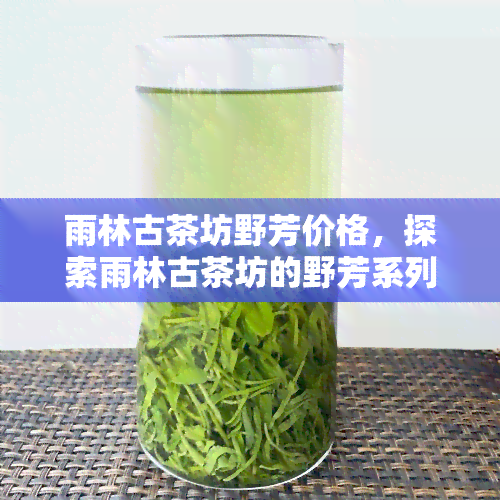 雨林古茶坊野芳价格，探索雨林古茶坊的野芳系列：价格一览