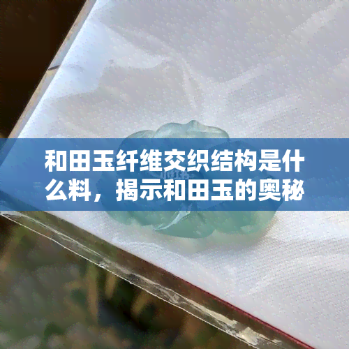 和田玉纤维交织结构是什么料，揭示和田玉的奥秘：详解其纤维交织结构