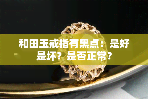 和田玉戒指有黑点：是好是坏？是否正常？