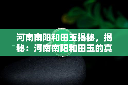 河南南阳和田玉揭秘，揭秘：河南南阳和田玉的真相