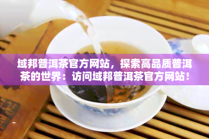 域邦普洱茶官方网站，探索高品质普洱茶的世界：访问域邦普洱茶官方网站！