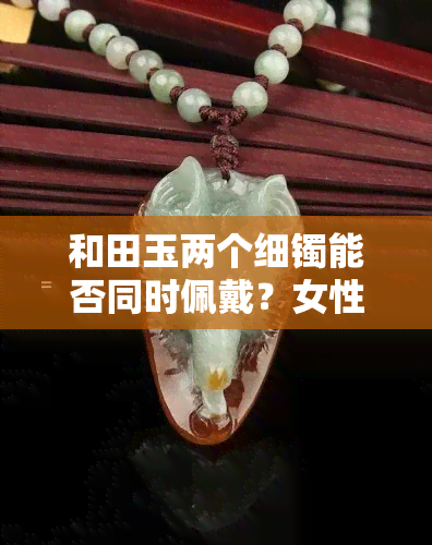 和田玉两个细镯能否同时佩戴？女性适用吗？