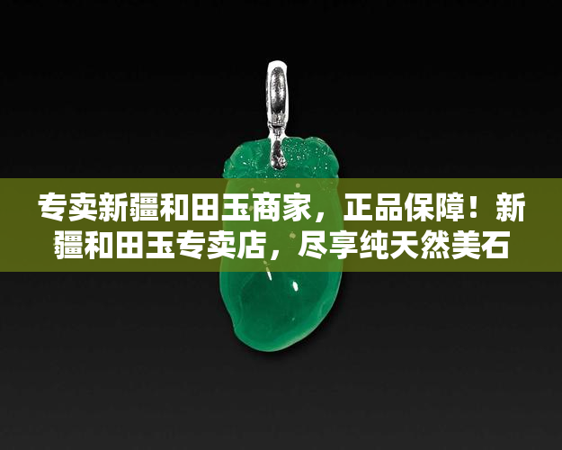 专卖新疆和田玉商家，正品保障！新疆和田玉专卖店，尽享纯天然美石