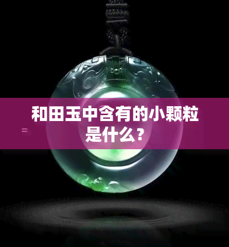 和田玉中含有的小颗粒是什么？