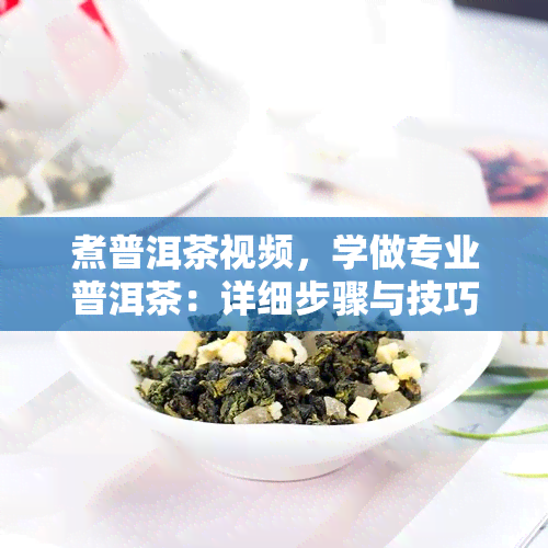 煮普洱茶视频，学做专业普洱茶：详细步骤与技巧的煮茶视频教程