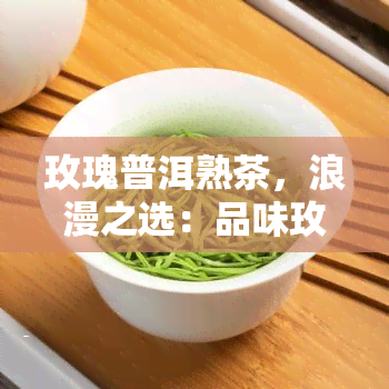 玫瑰普洱熟茶，浪漫之选：品味玫瑰普洱熟茶的香气与韵味