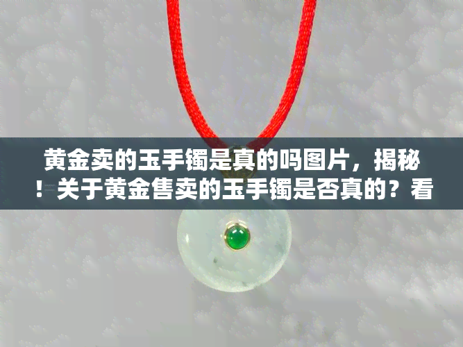 黄金卖的玉手镯是真的吗图片，揭秘！关于黄金售卖的玉手镯是否真的？看图揭晓真相