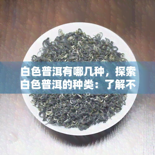 白色普洱有哪几种，探索白色普洱的种类：了解不同类型的白茶