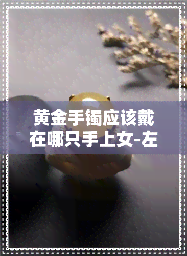 黄金手镯应该戴在哪只手上女-左手不带银,右手不带金