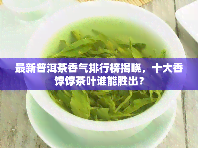 最新普洱茶香气排行榜揭晓，十大香饽饽茶叶谁能胜出？