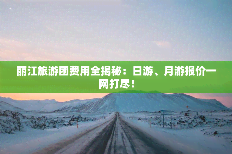 丽江旅游团费用全揭秘：日游、月游报价一网打尽！