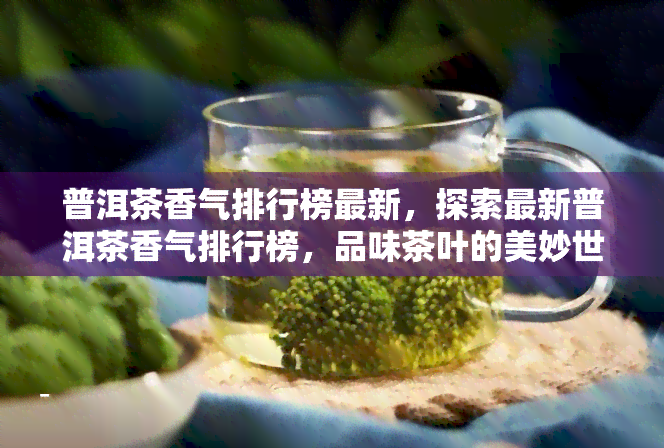 普洱茶香气排行榜最新，探索最新普洱茶香气排行榜，品味茶叶的美妙世界