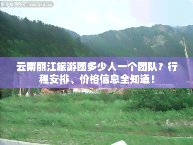 云南丽江旅游团多少人一个团队？行程安排、价格信息全知道！