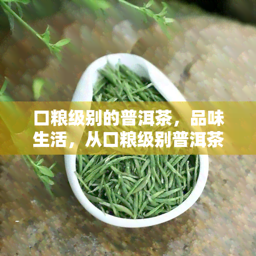 口粮级别的普洱茶，品味生活，从口粮级别普洱茶开始