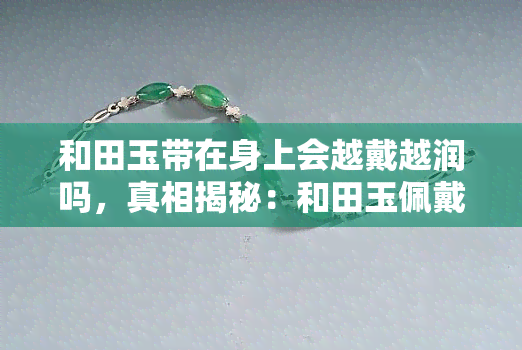 和田玉带在身上会越戴越润吗，真相揭秘：和田玉佩戴后真的会越戴越润吗？