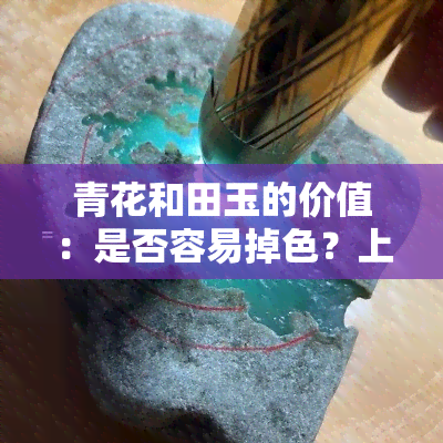 青花和田玉的价值：是否容易掉色？上有答案吗？