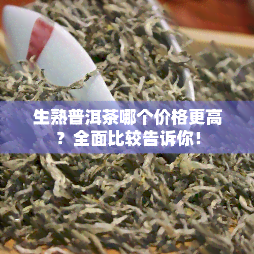 生熟普洱茶哪个价格更高？全面比较告诉你！