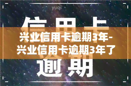 兴业信用卡逾期3年-兴业信用卡逾期3年了,显示要还11855但是欠他7000块钱