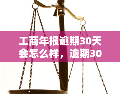 工商年报逾期30天会怎么样，逾期30天未申报工商年报将面临什么后果？