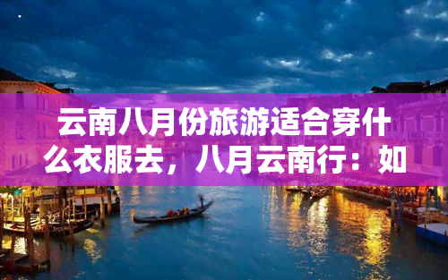 云南八月份旅游适合穿什么衣服去，八月云南行：如何根据天气选择合适的衣物？