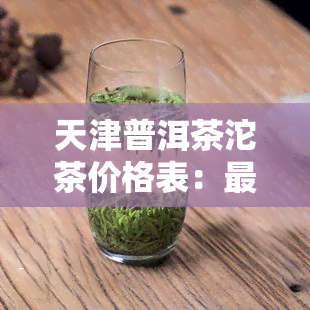 天津普洱茶沱茶价格表：最新行情与图片一览