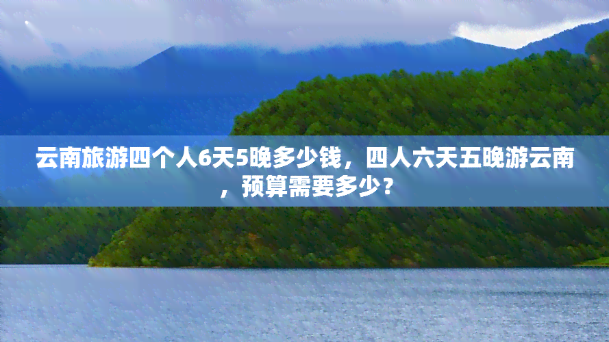 云南旅游四个人6天5晚多少钱，四人六天五晚游云南，预算需要多少？