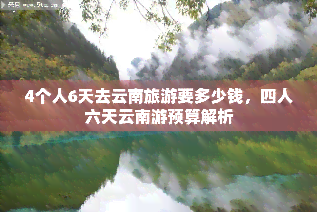 4个人6天去云南旅游要多少钱，四人六天云南游预算解析