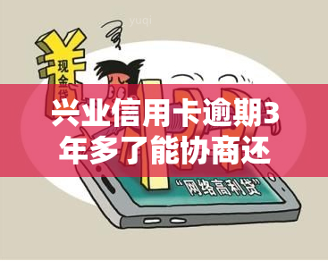 兴业信用卡逾期3年多了能协商还本金吗，如何与兴业银行协商解决信用卡逾期三年以上的本金问题？