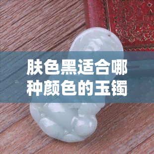 肤色黑适合哪种颜色的玉镯？