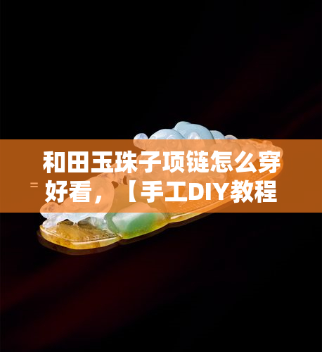 和田玉珠子项链怎么穿好看，【手工DIY教程】如何将和田玉珠子穿成漂亮的项链？