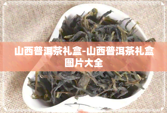 山西普洱茶礼盒-山西普洱茶礼盒图片大全