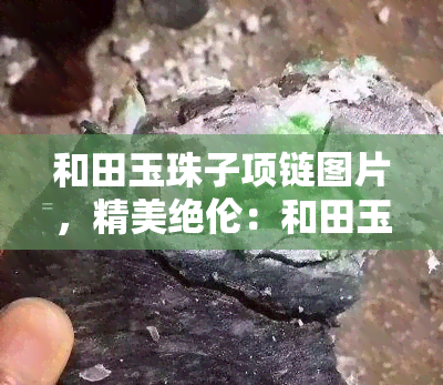 和田玉珠子项链图片，精美绝伦：和田玉珠子项链的高清图片欣赏