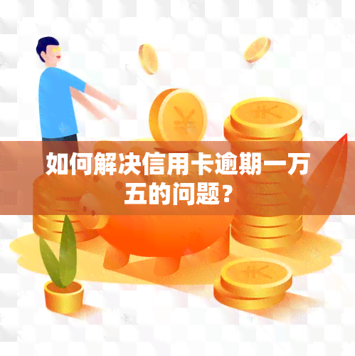 如何解决信用卡逾期一万五的问题？