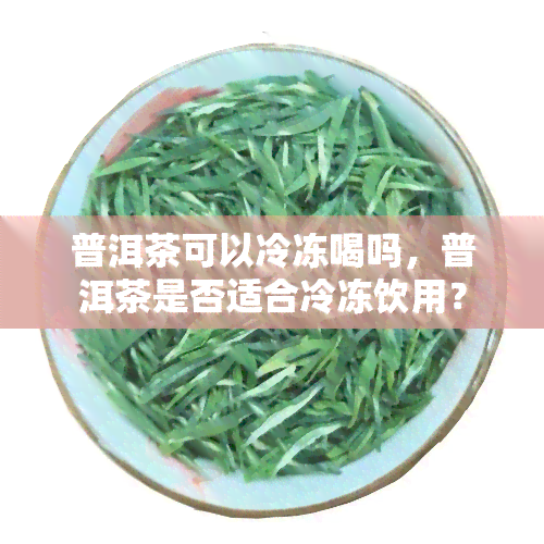 普洱茶可以冷冻喝吗，普洱茶是否适合冷冻饮用？