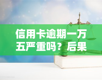 信用卡逾期一万五严重吗？后果及解决办法