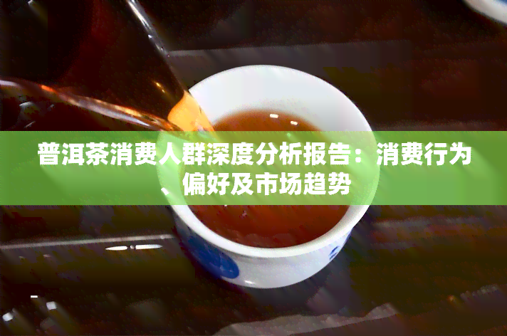 普洱茶消费人群深度分析报告：消费行为、偏好及市场趋势