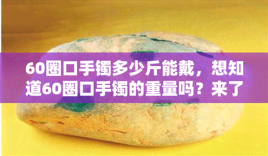 60圈口手镯多少斤能戴，想知道60圈口手镯的重量吗？来了解一下！