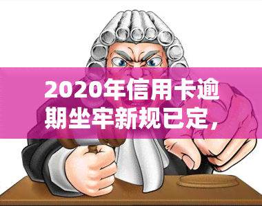 2020年信用卡逾期坐牢新规已定，需警惕！2021年量刑规定也出来了