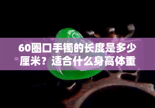 60圈口手镯的长度是多少厘米？适合什么身高体重的人佩戴？