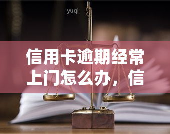 信用卡逾期经常上门怎么办，信用卡逾期频繁上门？教你应对策略！