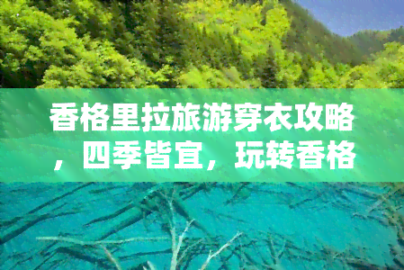 香格里拉旅游穿衣攻略，四季皆宜，玩转香格里拉：旅游穿衣全攻略